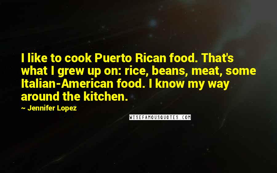 Jennifer Lopez Quotes: I like to cook Puerto Rican food. That's what I grew up on: rice, beans, meat, some Italian-American food. I know my way around the kitchen.