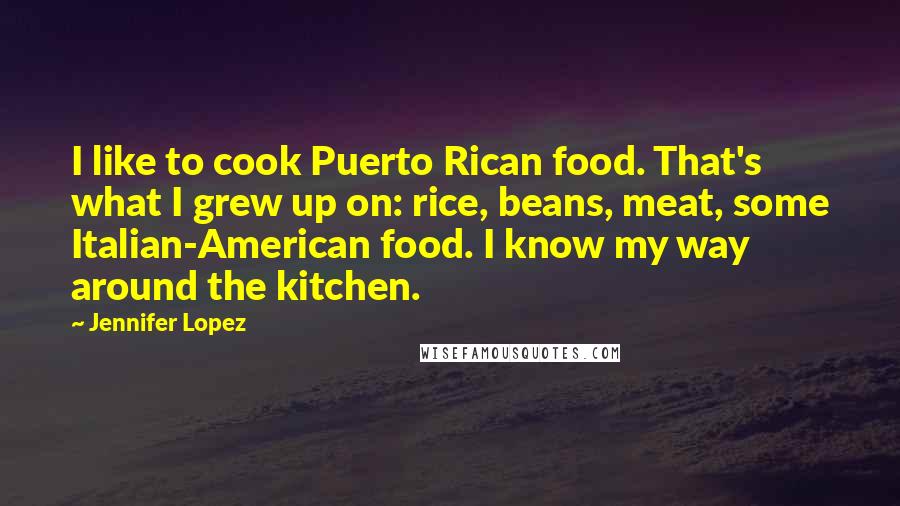 Jennifer Lopez Quotes: I like to cook Puerto Rican food. That's what I grew up on: rice, beans, meat, some Italian-American food. I know my way around the kitchen.