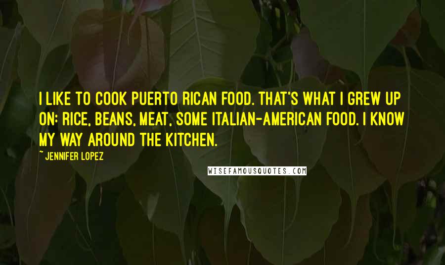 Jennifer Lopez Quotes: I like to cook Puerto Rican food. That's what I grew up on: rice, beans, meat, some Italian-American food. I know my way around the kitchen.