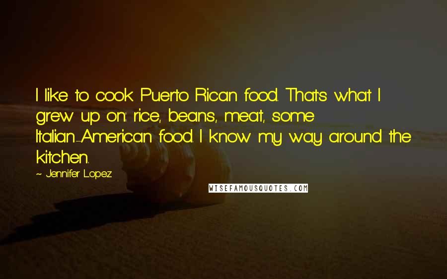 Jennifer Lopez Quotes: I like to cook Puerto Rican food. That's what I grew up on: rice, beans, meat, some Italian-American food. I know my way around the kitchen.