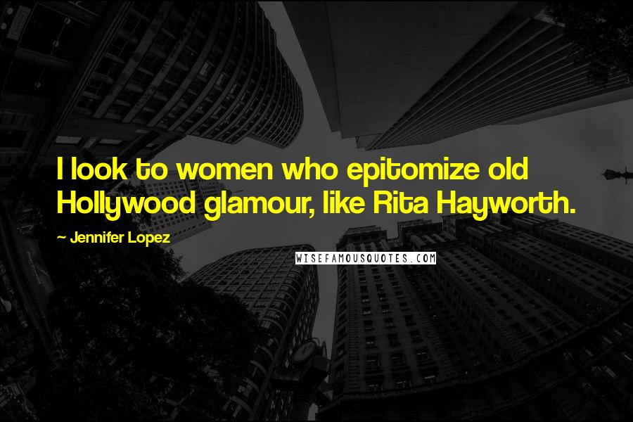 Jennifer Lopez Quotes: I look to women who epitomize old Hollywood glamour, like Rita Hayworth.