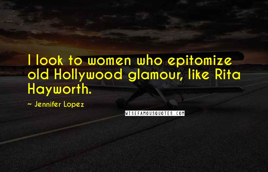 Jennifer Lopez Quotes: I look to women who epitomize old Hollywood glamour, like Rita Hayworth.