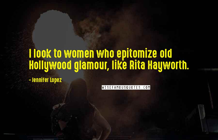 Jennifer Lopez Quotes: I look to women who epitomize old Hollywood glamour, like Rita Hayworth.