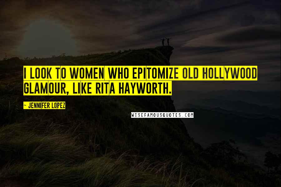 Jennifer Lopez Quotes: I look to women who epitomize old Hollywood glamour, like Rita Hayworth.