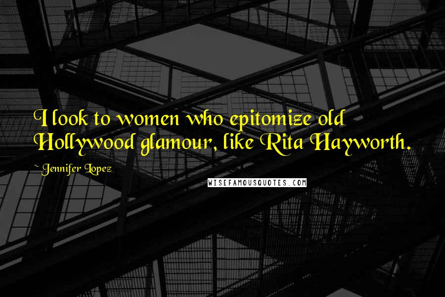 Jennifer Lopez Quotes: I look to women who epitomize old Hollywood glamour, like Rita Hayworth.