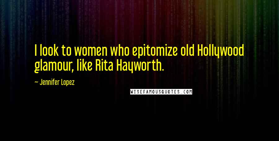 Jennifer Lopez Quotes: I look to women who epitomize old Hollywood glamour, like Rita Hayworth.