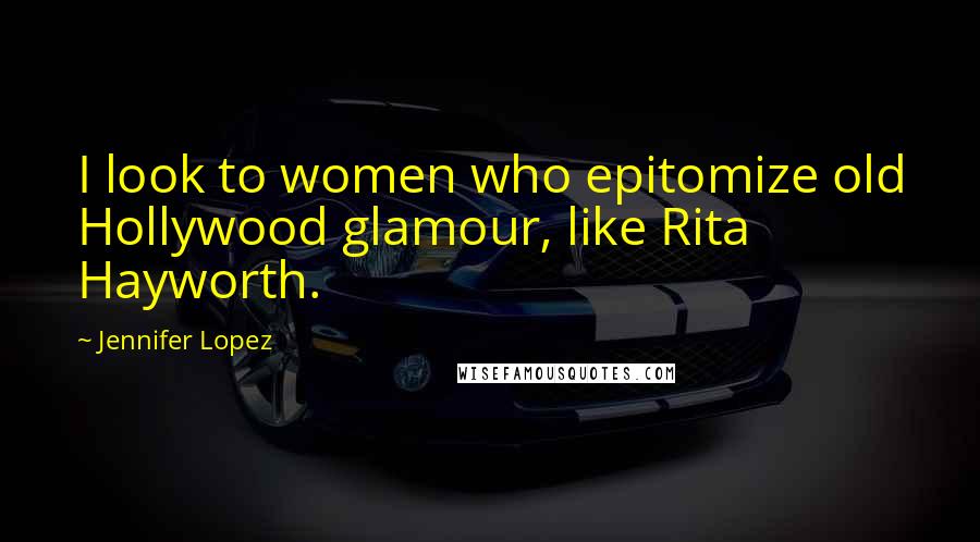 Jennifer Lopez Quotes: I look to women who epitomize old Hollywood glamour, like Rita Hayworth.