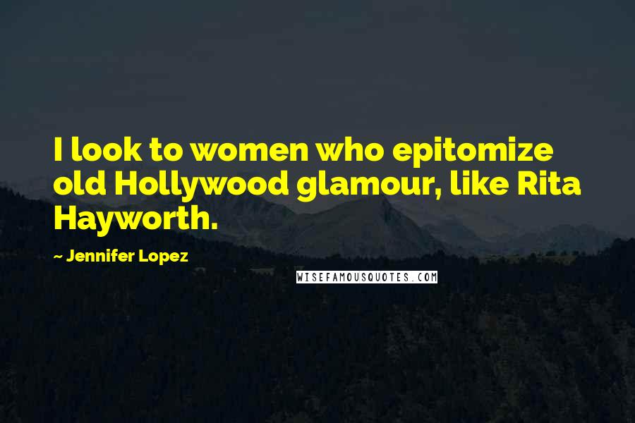 Jennifer Lopez Quotes: I look to women who epitomize old Hollywood glamour, like Rita Hayworth.