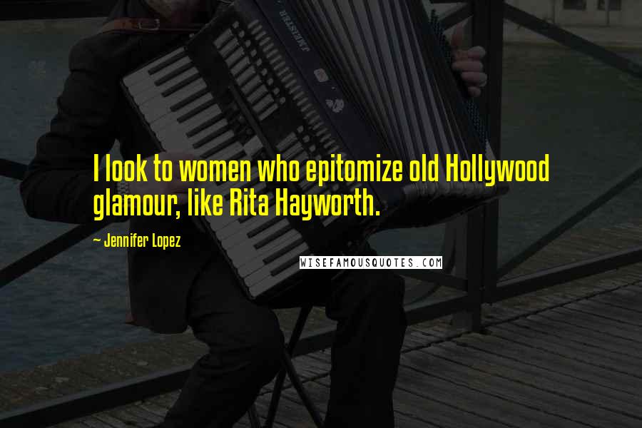 Jennifer Lopez Quotes: I look to women who epitomize old Hollywood glamour, like Rita Hayworth.