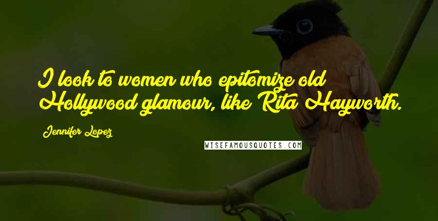 Jennifer Lopez Quotes: I look to women who epitomize old Hollywood glamour, like Rita Hayworth.