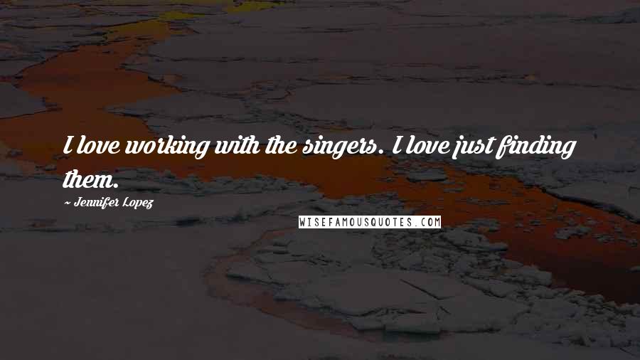 Jennifer Lopez Quotes: I love working with the singers. I love just finding them.