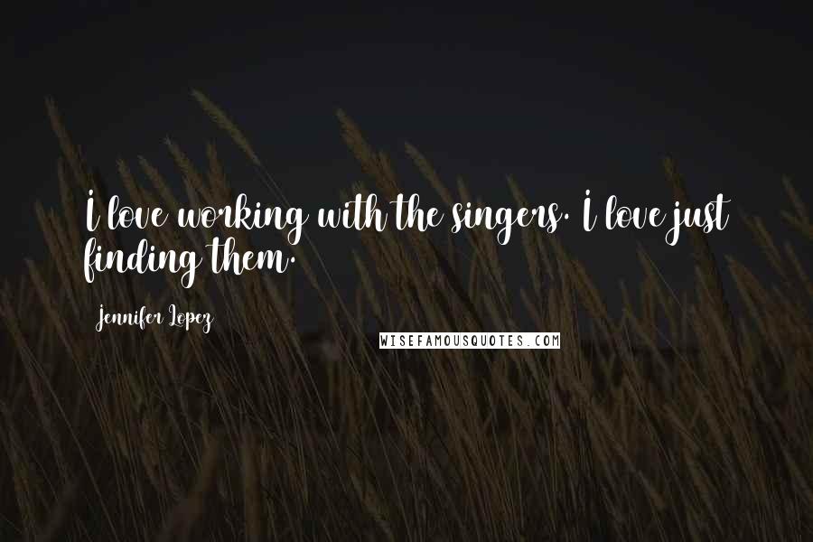 Jennifer Lopez Quotes: I love working with the singers. I love just finding them.