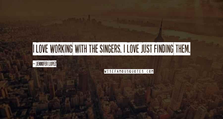 Jennifer Lopez Quotes: I love working with the singers. I love just finding them.