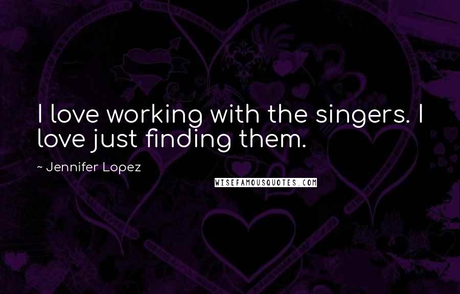 Jennifer Lopez Quotes: I love working with the singers. I love just finding them.