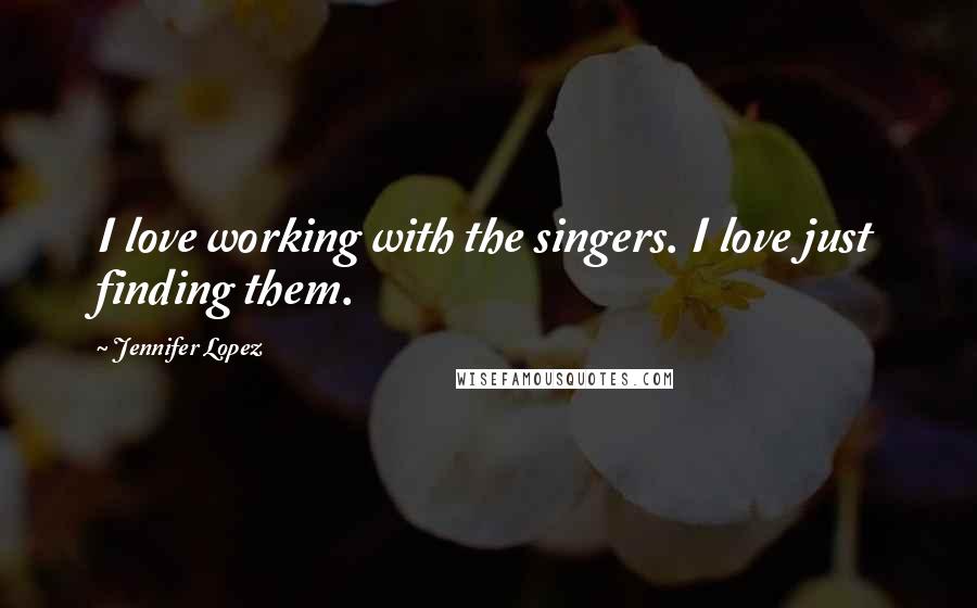 Jennifer Lopez Quotes: I love working with the singers. I love just finding them.