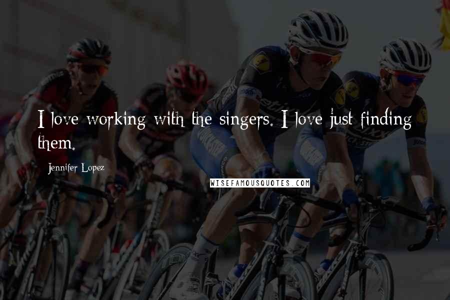 Jennifer Lopez Quotes: I love working with the singers. I love just finding them.