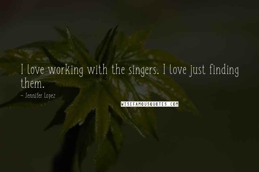 Jennifer Lopez Quotes: I love working with the singers. I love just finding them.