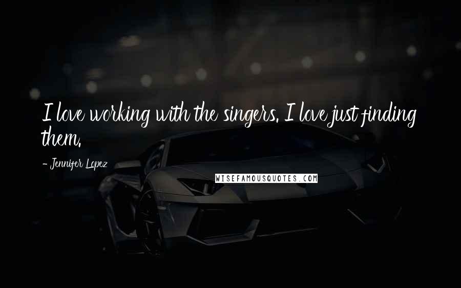 Jennifer Lopez Quotes: I love working with the singers. I love just finding them.