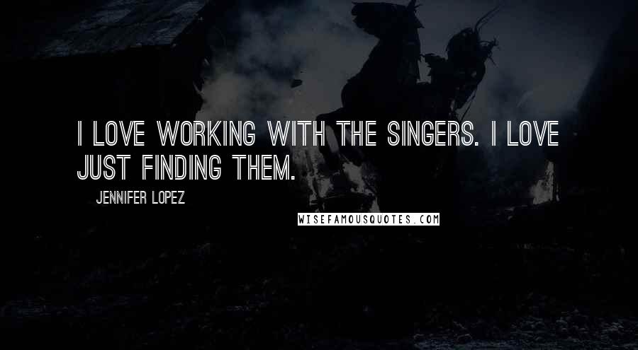Jennifer Lopez Quotes: I love working with the singers. I love just finding them.