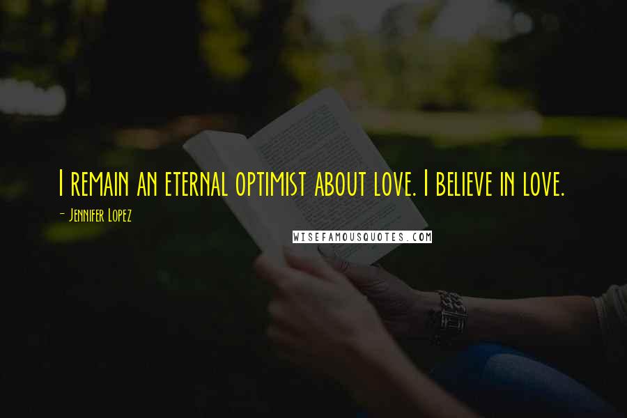 Jennifer Lopez Quotes: I remain an eternal optimist about love. I believe in love.