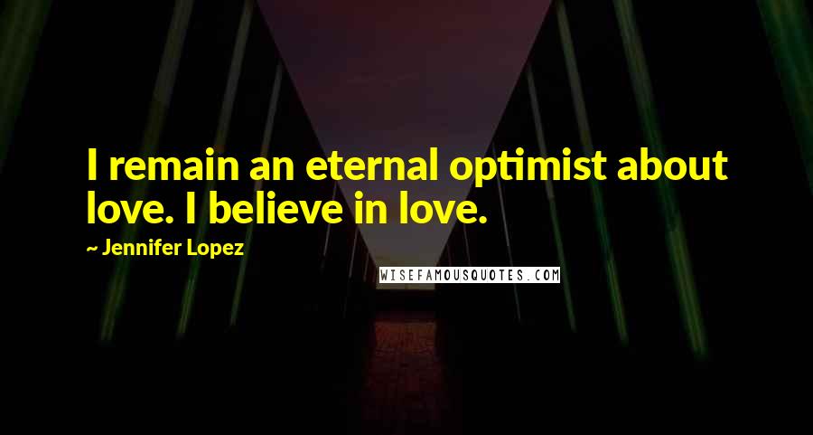 Jennifer Lopez Quotes: I remain an eternal optimist about love. I believe in love.