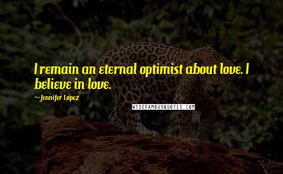 Jennifer Lopez Quotes: I remain an eternal optimist about love. I believe in love.