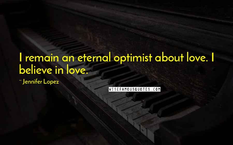 Jennifer Lopez Quotes: I remain an eternal optimist about love. I believe in love.