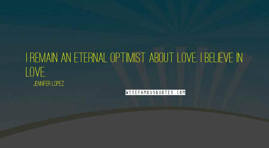 Jennifer Lopez Quotes: I remain an eternal optimist about love. I believe in love.