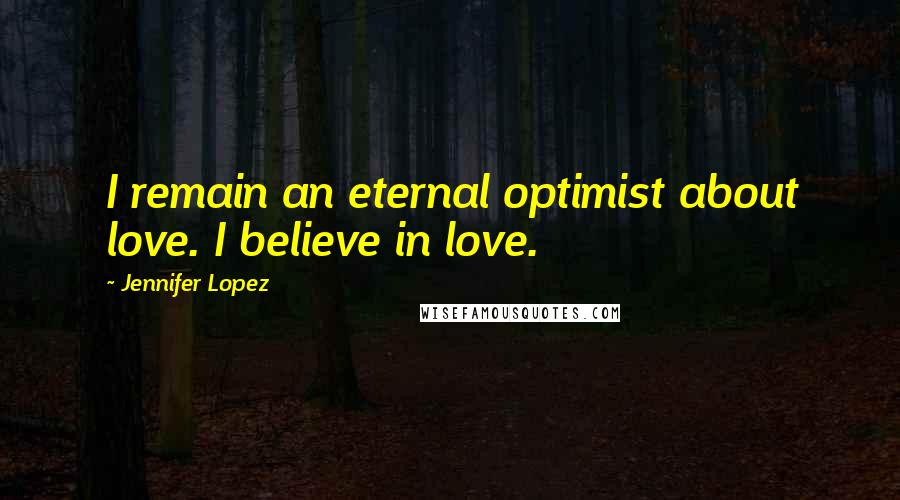 Jennifer Lopez Quotes: I remain an eternal optimist about love. I believe in love.