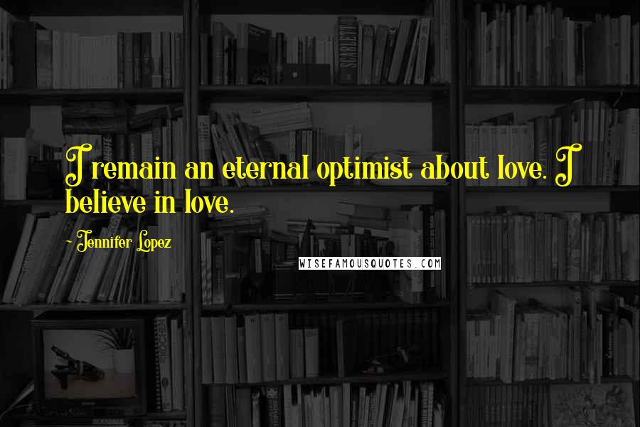 Jennifer Lopez Quotes: I remain an eternal optimist about love. I believe in love.