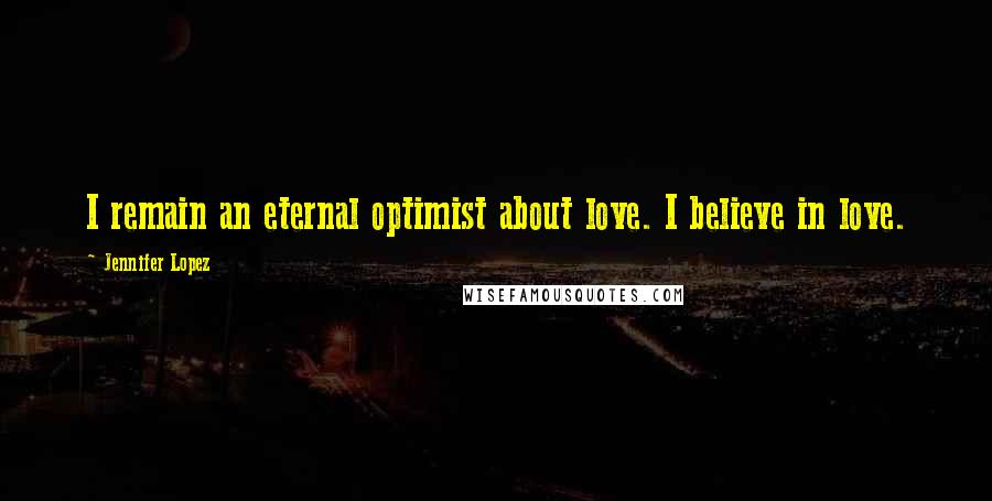 Jennifer Lopez Quotes: I remain an eternal optimist about love. I believe in love.