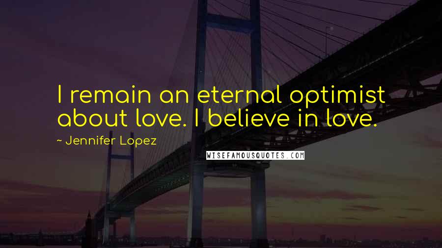 Jennifer Lopez Quotes: I remain an eternal optimist about love. I believe in love.