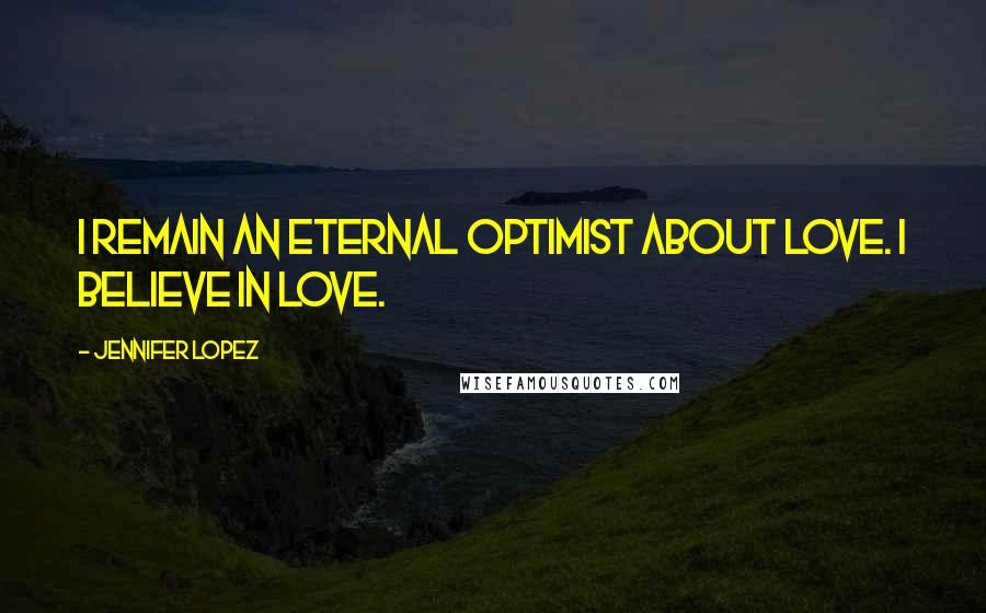 Jennifer Lopez Quotes: I remain an eternal optimist about love. I believe in love.