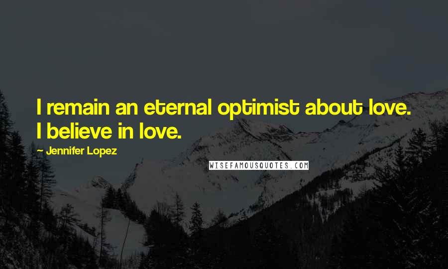 Jennifer Lopez Quotes: I remain an eternal optimist about love. I believe in love.