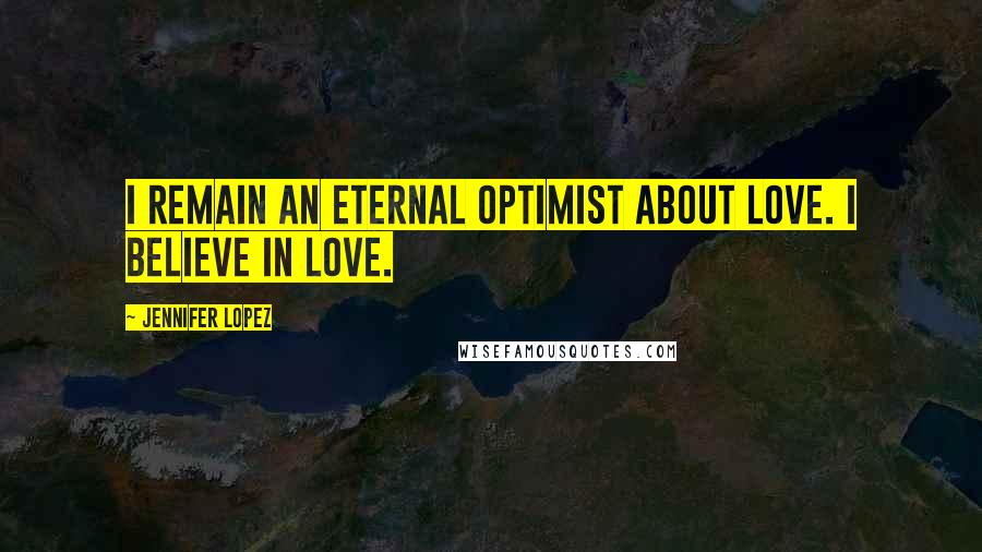 Jennifer Lopez Quotes: I remain an eternal optimist about love. I believe in love.