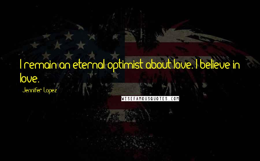 Jennifer Lopez Quotes: I remain an eternal optimist about love. I believe in love.