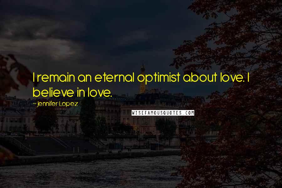 Jennifer Lopez Quotes: I remain an eternal optimist about love. I believe in love.