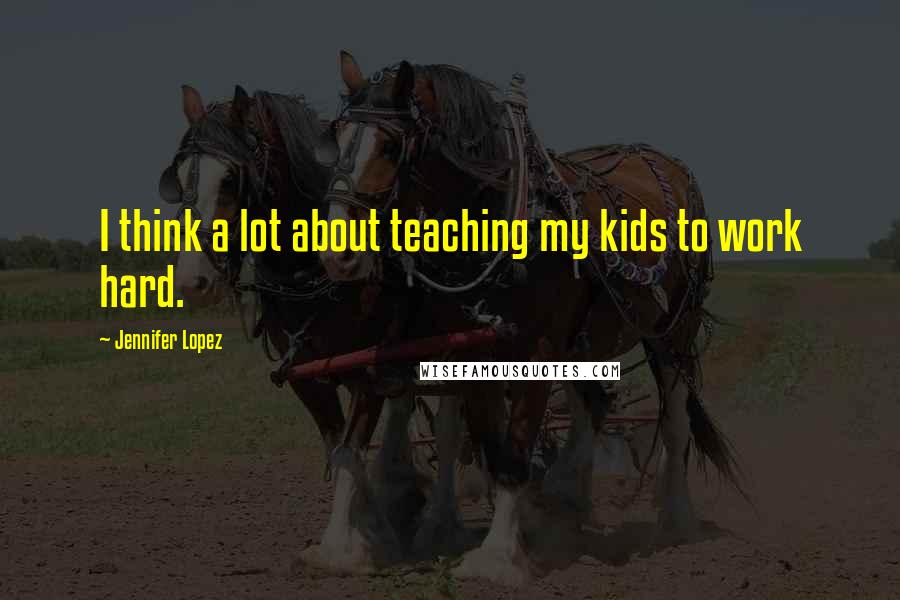 Jennifer Lopez Quotes: I think a lot about teaching my kids to work hard.