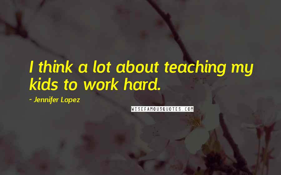 Jennifer Lopez Quotes: I think a lot about teaching my kids to work hard.