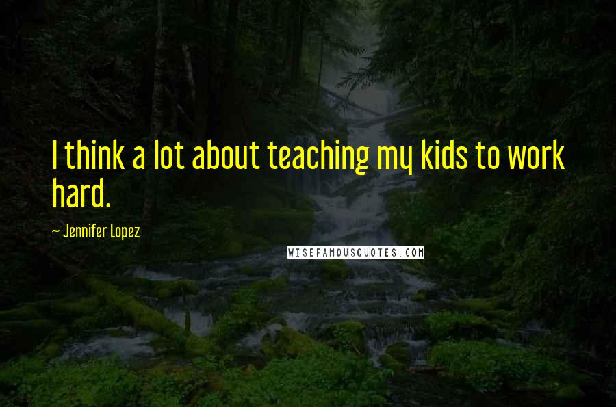 Jennifer Lopez Quotes: I think a lot about teaching my kids to work hard.