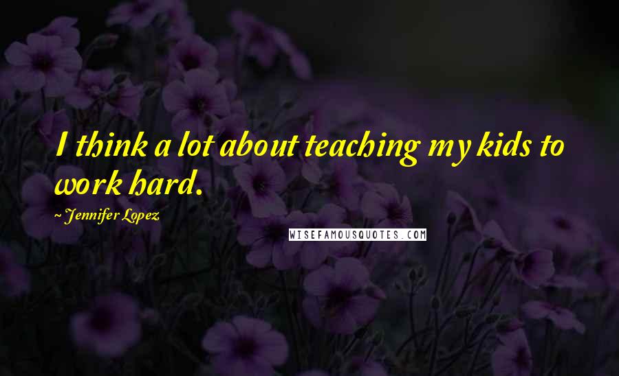 Jennifer Lopez Quotes: I think a lot about teaching my kids to work hard.