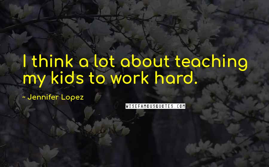 Jennifer Lopez Quotes: I think a lot about teaching my kids to work hard.