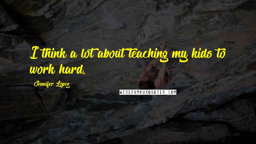 Jennifer Lopez Quotes: I think a lot about teaching my kids to work hard.