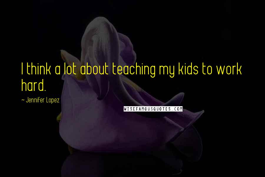 Jennifer Lopez Quotes: I think a lot about teaching my kids to work hard.