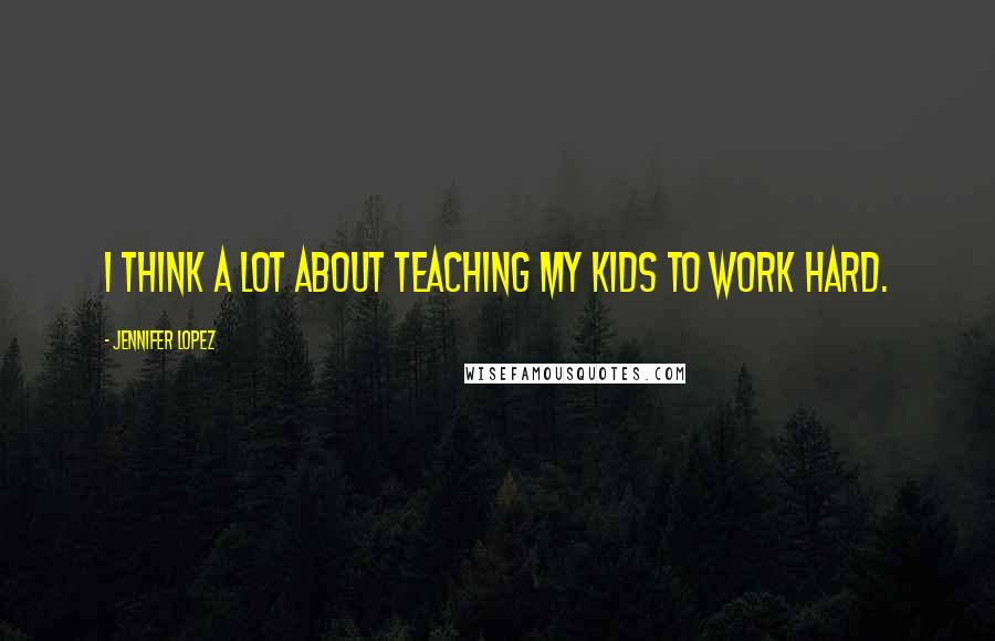 Jennifer Lopez Quotes: I think a lot about teaching my kids to work hard.