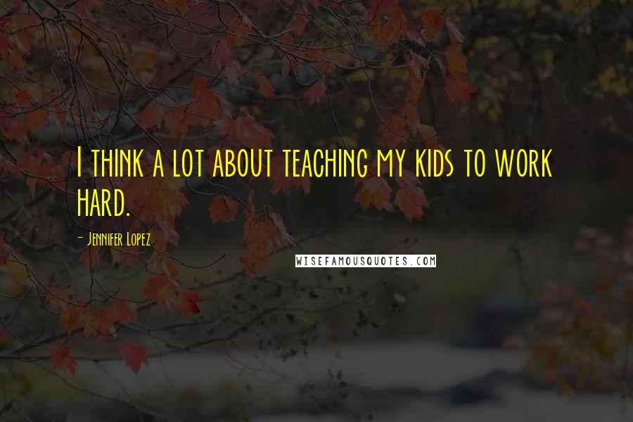 Jennifer Lopez Quotes: I think a lot about teaching my kids to work hard.