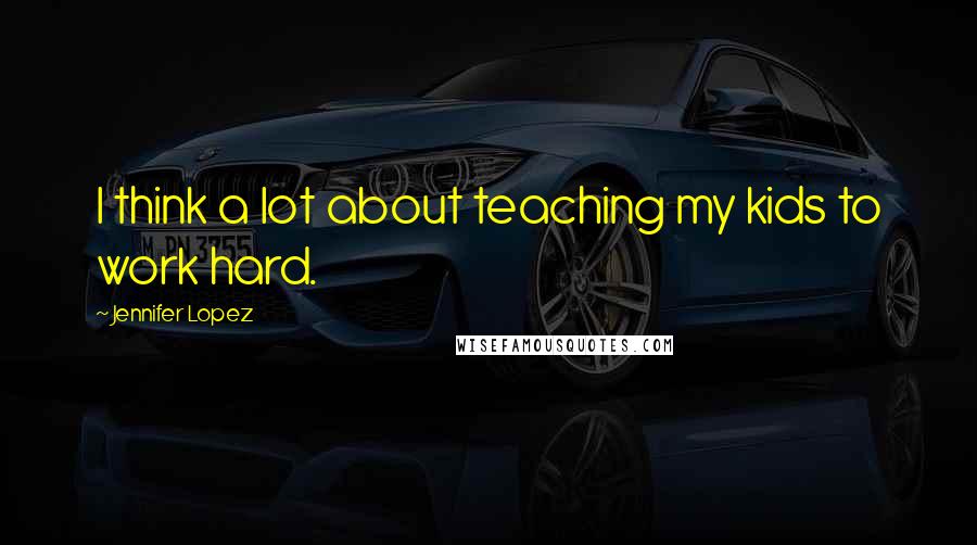 Jennifer Lopez Quotes: I think a lot about teaching my kids to work hard.