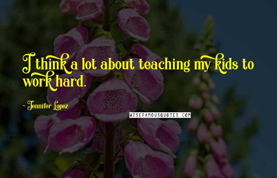 Jennifer Lopez Quotes: I think a lot about teaching my kids to work hard.