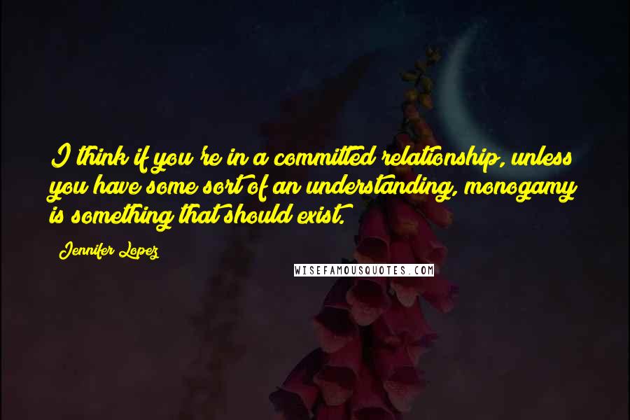 Jennifer Lopez Quotes: I think if you're in a committed relationship, unless you have some sort of an understanding, monogamy is something that should exist.