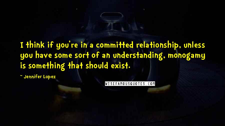 Jennifer Lopez Quotes: I think if you're in a committed relationship, unless you have some sort of an understanding, monogamy is something that should exist.